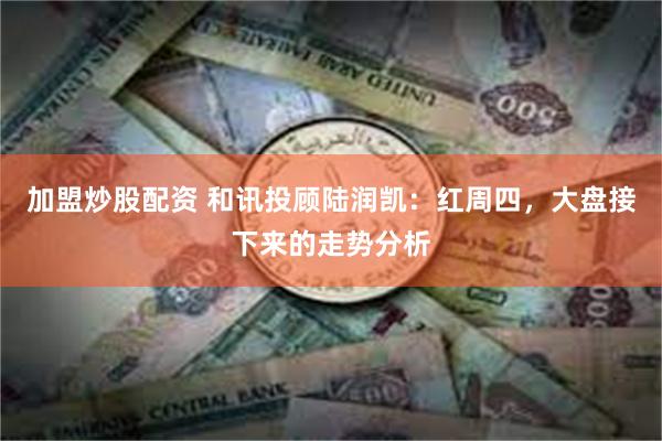 加盟炒股配资 和讯投顾陆润凯：红周四，大盘接下来的走势分析