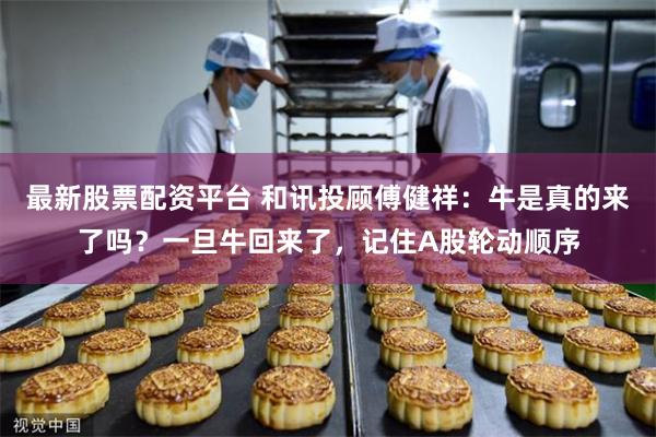 最新股票配资平台 和讯投顾傅健祥：牛是真的来了吗？一旦牛回来了，记住A股轮动顺序