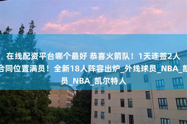 在线配资平台哪个最好 恭喜火箭队！1天连签2人，双向合同位置满员！全新18人阵容出炉_外线球员_NBA_凯尔特人