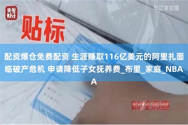 配资爆仓免费配资 生涯赚取116亿美元的阿里扎面临破产危机 申请降低子女抚养费_布里_家庭_NBA