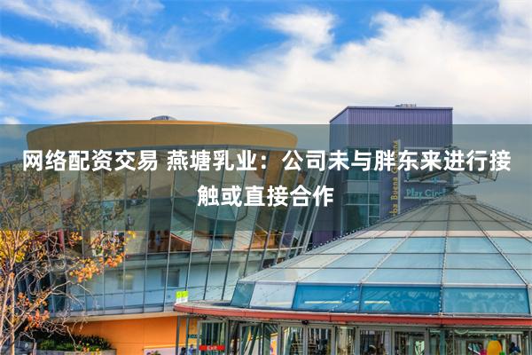网络配资交易 燕塘乳业：公司未与胖东来进行接触或直接合作