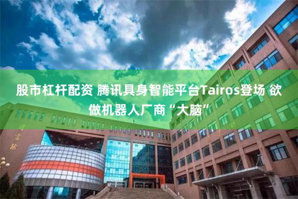 股市杠杆配资 腾讯具身智能平台Tairos登场 欲做机器人厂商“大脑”