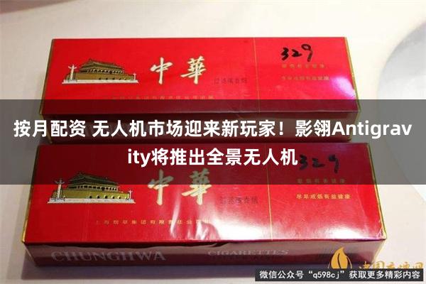 按月配资 无人机市场迎来新玩家！影翎Antigravity将推出全景无人机