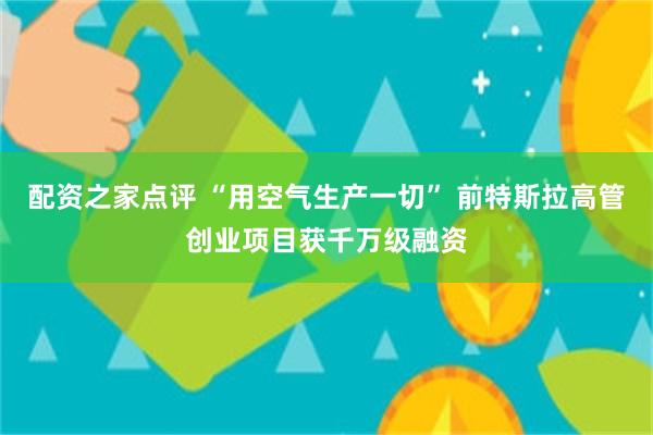 配资之家点评 “用空气生产一切” 前特斯拉高管创业项目获千万级融资