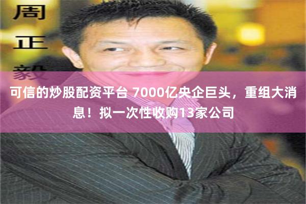 可信的炒股配资平台 7000亿央企巨头，重组大消息！拟一次性收购13家公司