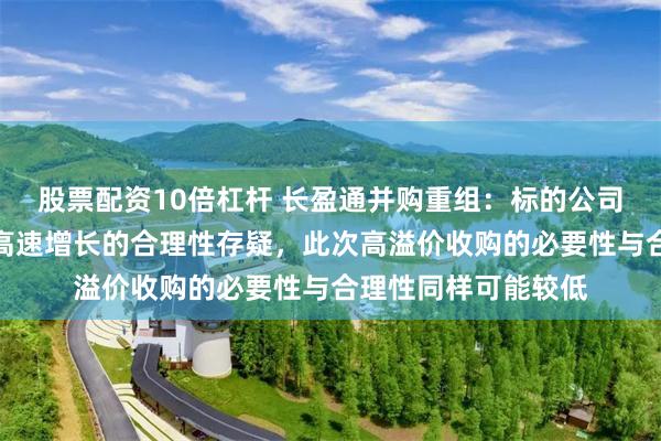 股票配资10倍杠杆 长盈通并购重组：标的公司报告期内营收实现高速增长的合理性存疑，此次高溢价收购的必要性与合理性同样可能较低