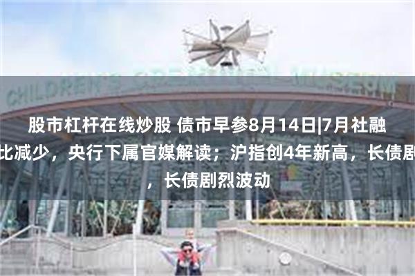 股市杠杆在线炒股 债市早参8月14日|7月社融增量环比减少，央行下属官媒解读；沪指创4年新高，长债剧烈波动