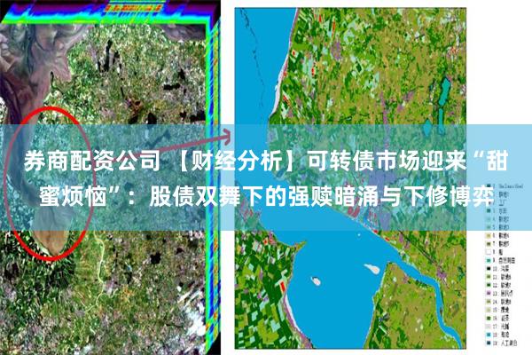 券商配资公司 【财经分析】可转债市场迎来“甜蜜烦恼”：股债双舞下的强赎暗涌与下修博弈