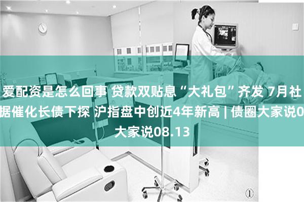 爱配资是怎么回事 贷款双贴息“大礼包”齐发 7月社融数据催化长债下探 沪指盘中创近4年新高 | 债圈大家说08.13
