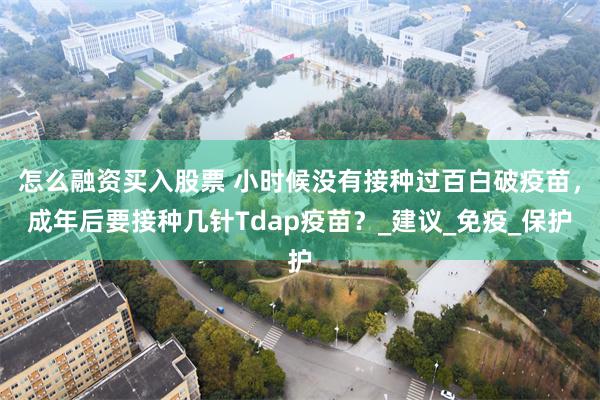 怎么融资买入股票 小时候没有接种过百白破疫苗，成年后要接种几针Tdap疫苗？_建议_免疫_保护