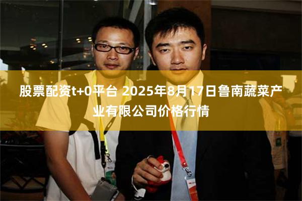 股票配资t+0平台 2025年8月17日鲁南蔬菜产业有限公司价格行情