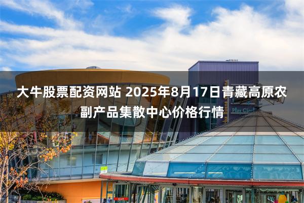 大牛股票配资网站 2025年8月17日青藏高原农副产品集散中心价格行情