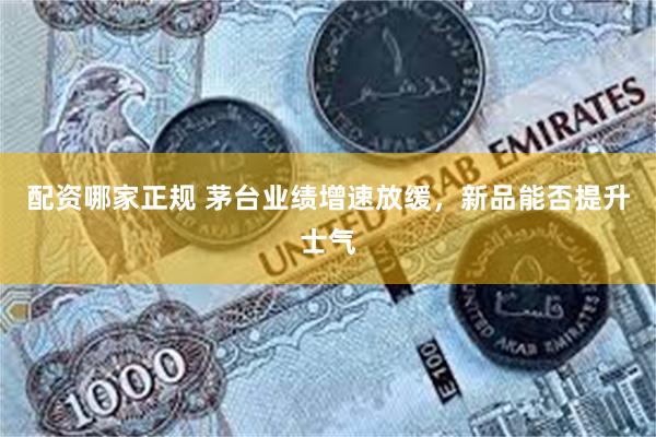 配资哪家正规 茅台业绩增速放缓，新品能否提升士气