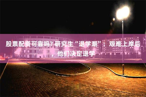 股票配资可靠吗? 研究生“退学潮”：艰难上岸后，他们决定退学