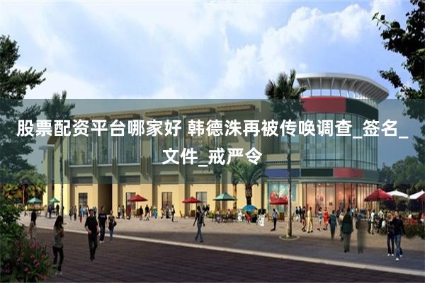股票配资平台哪家好 韩德洙再被传唤调查_签名_文件_戒严令