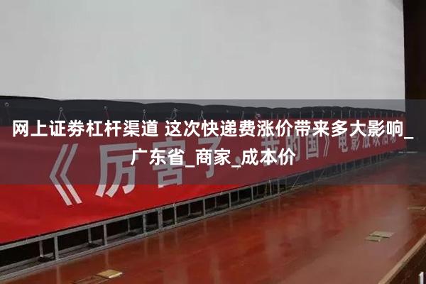 网上证劵杠杆渠道 这次快递费涨价带来多大影响_广东省_商家_成本价