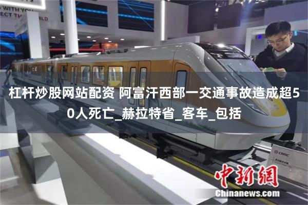 杠杆炒股网站配资 阿富汗西部一交通事故造成超50人死亡_赫拉特省_客车_包括