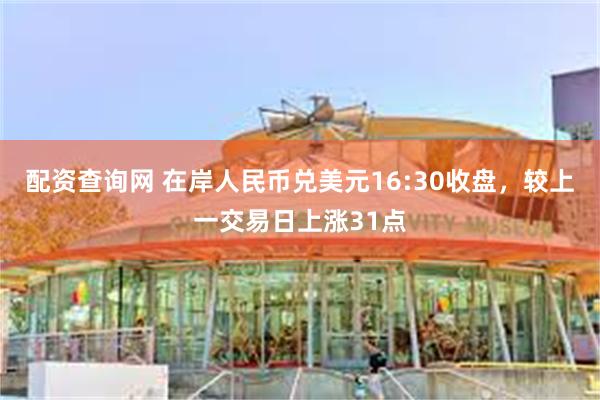配资查询网 在岸人民币兑美元16:30收盘，较上一交易日上涨31点