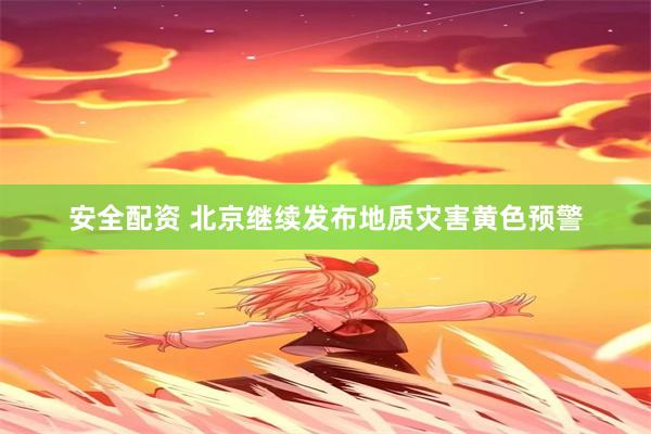 安全配资 北京继续发布地质灾害黄色预警