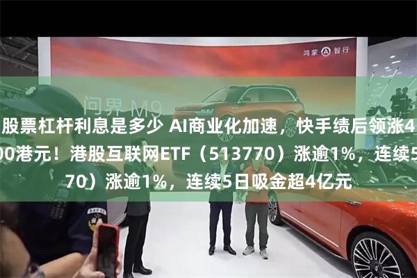股票杠杆利息是多少 AI商业化加速，快手绩后领涨4%，腾讯重返600港元！港股互联网ETF（513770）涨逾1%，连续5日吸金超4亿元