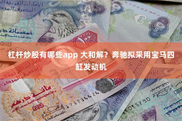 杠杆炒股有哪些app 大和解？奔驰拟采用宝马四缸发动机