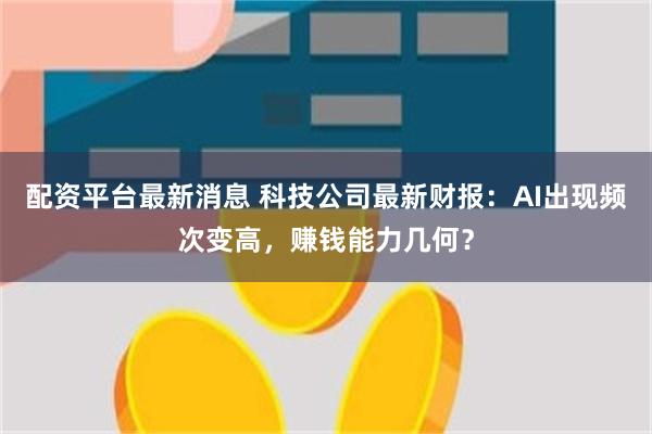 配资平台最新消息 科技公司最新财报：AI出现频次变高，赚钱能力几何？