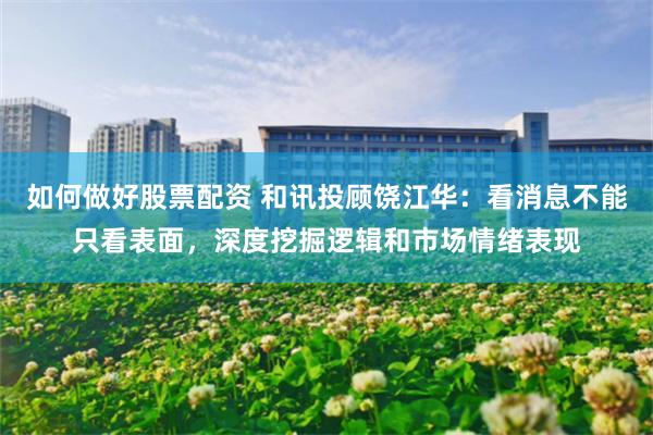 如何做好股票配资 和讯投顾饶江华:看消息不能只看表面,深度挖掘逻辑和市场情绪表现