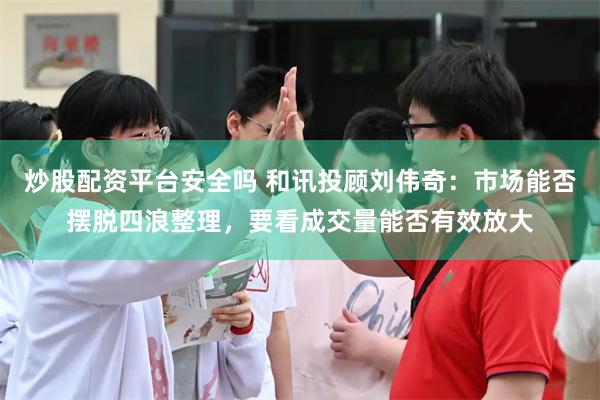 炒股配资平台安全吗 和讯投顾刘伟奇:市场能否摆脱四浪整理,要看成交量能否有效放大