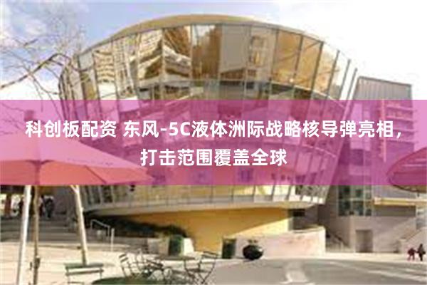 科创板配资 东风-5C液体洲际战略核导弹亮相，打击范围覆盖全球