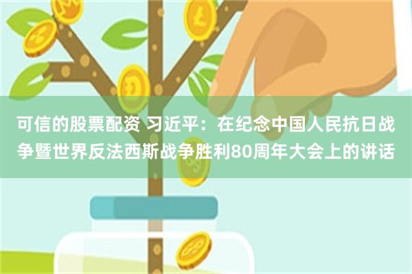 可信的股票配资 习近平：在纪念中国人民抗日战争暨世界反法西斯战争胜利80周年大会上的讲话
