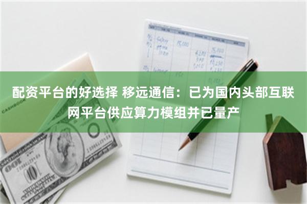 配资平台的好选择 移远通信：已为国内头部互联网平台供应算力模组并已量产