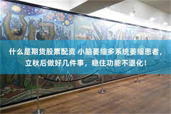 什么是期货股票配资 小脑萎缩多系统萎缩患者，立秋后做好几件事，稳住功能不退化！