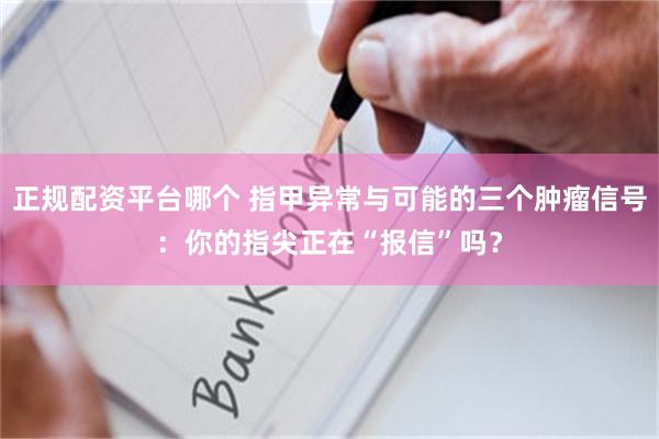 正规配资平台哪个 指甲异常与可能的三个肿瘤信号：你的指尖正在“报信”吗？