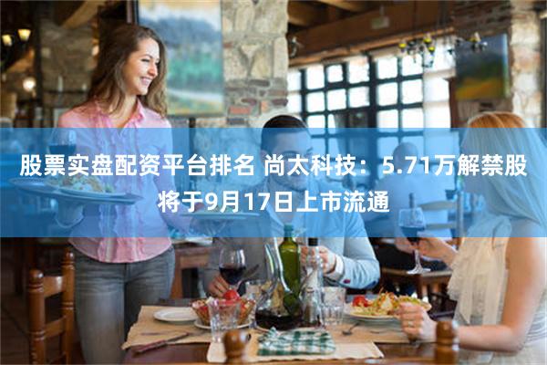 股票实盘配资平台排名 尚太科技：5.71万解禁股将于9月17日上市流通