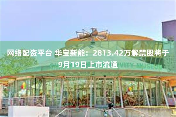 网络配资平台 华宝新能：2813.42万解禁股将于9月19日上市流通
