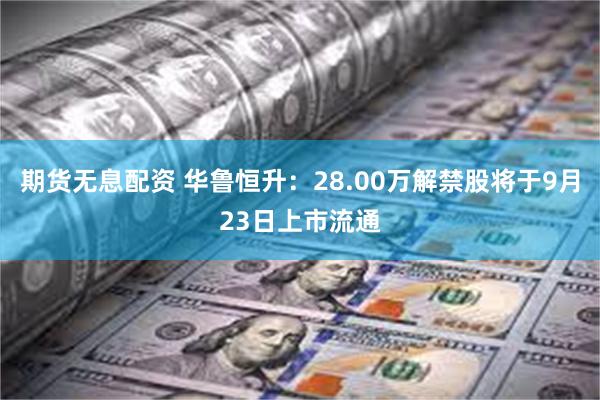 期货无息配资 华鲁恒升：28.00万解禁股将于9月23日上市流通