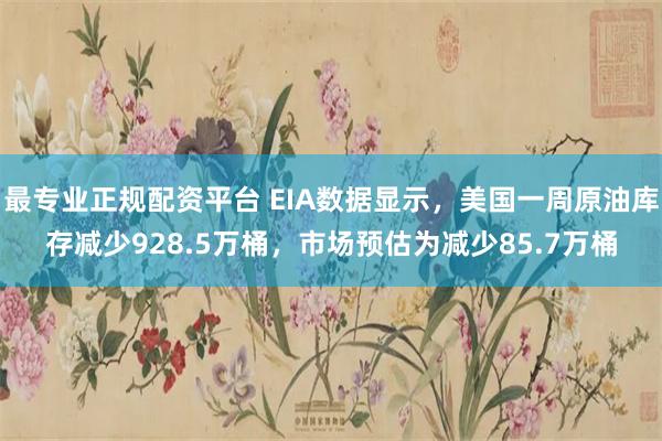 最专业正规配资平台 EIA数据显示，美国一周原油库存减少928.5万桶，市场预估为减少85.7万桶